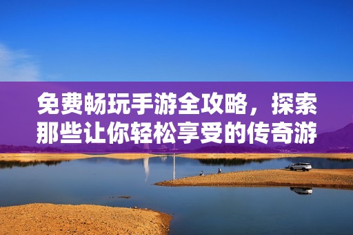 免费畅玩手游全攻略，探索那些让你轻松享受的传奇游戏