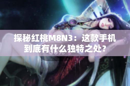探秘红桃M8N3：这款手机到底有什么独特之处？