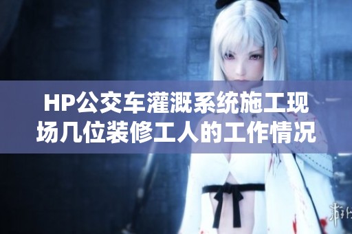 HP公交车灌溉系统施工现场几位装修工人的工作情况揭秘