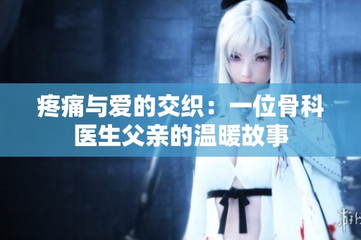 疼痛与爱的交织：一位骨科医生父亲的温暖故事