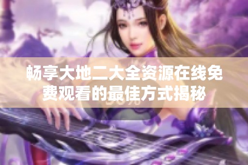 畅享大地二大全资源在线免费观看的最佳方式揭秘