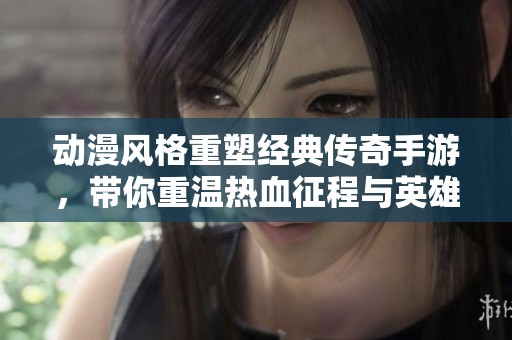 动漫风格重塑经典传奇手游，带你重温热血征程与英雄情怀