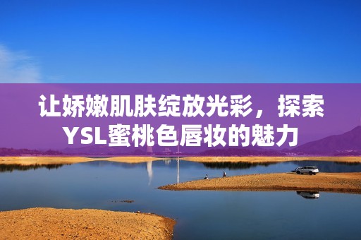 让娇嫩肌肤绽放光彩，探索YSL蜜桃色唇妆的魅力