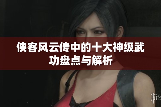 侠客风云传中的十大神级武功盘点与解析