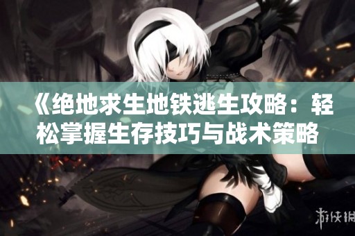 《绝地求生地铁逃生攻略：轻松掌握生存技巧与战术策略》