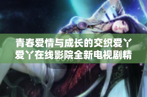 青春爱情与成长的交织爱丫爱丫在线影院全新电视剧精彩回顾
