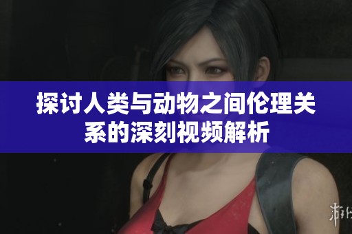 探讨人类与动物之间伦理关系的深刻视频解析