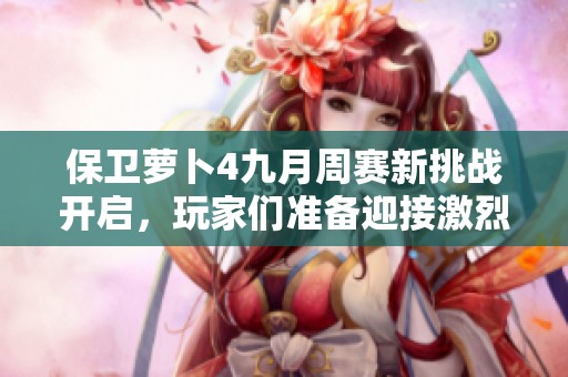 保卫萝卜4九月周赛新挑战开启，玩家们准备迎接激烈对决吧！