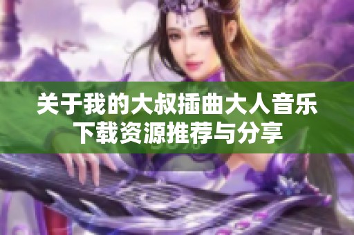 关于我的大叔插曲大人音乐下载资源推荐与分享