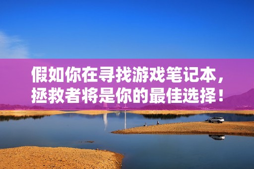 假如你在寻找游戏笔记本，拯救者将是你的最佳选择！