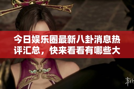 今日娱乐圈最新八卦消息热评汇总，快来看看有哪些大瓜吧！