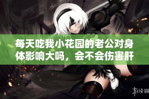 每天吃我小花园的老公对身体影响大吗，会不会伤害肝脏呢