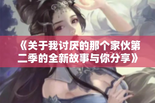 《关于我讨厌的那个家伙第二季的全新故事与你分享》