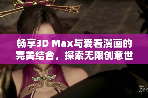 畅享3D Max与爱看漫画的完美结合，探索无限创意世界