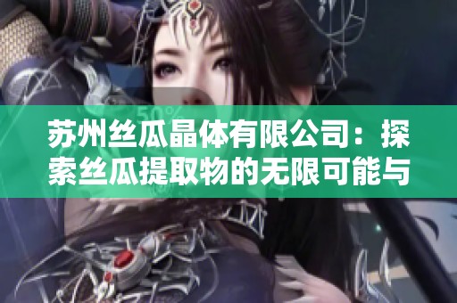 苏州丝瓜晶体有限公司：探索丝瓜提取物的无限可能与应用
