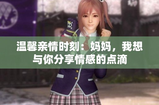 温馨亲情时刻：妈妈，我想与你分享情感的点滴