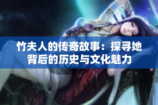 竹夫人的传奇故事：探寻她背后的历史与文化魅力
