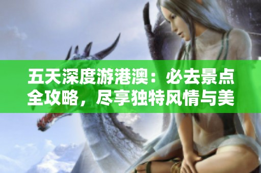 五天深度游港澳：必去景点全攻略，尽享独特风情与美食体验