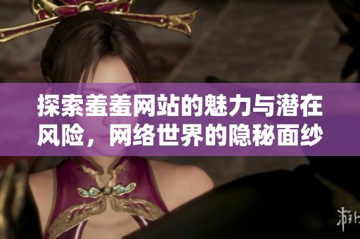 探索羞羞网站的魅力与潜在风险，网络世界的隐秘面纱揭晓