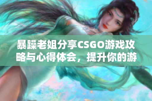 暴躁老姐分享CSGO游戏攻略与心得体会，提升你的游戏技巧