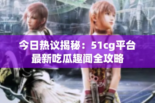 今日热议揭秘：51cg平台最新吃瓜趣闻全攻略