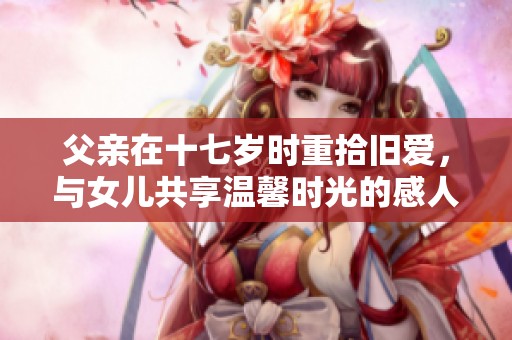 父亲在十七岁时重拾旧爱，与女儿共享温馨时光的感人故事