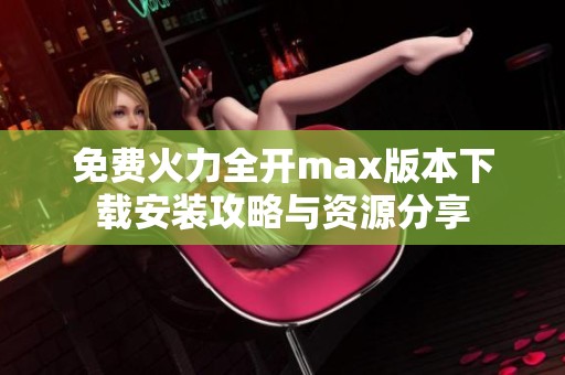 免费火力全开max版本下载安装攻略与资源分享