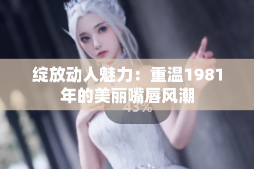绽放动人魅力：重温1981年的美丽嘴唇风潮