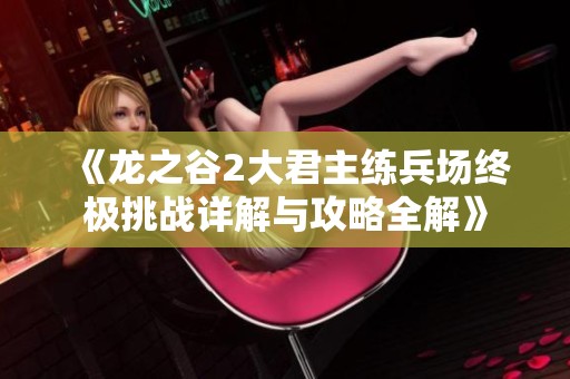 《龙之谷2大君主练兵场终极挑战详解与攻略全解》