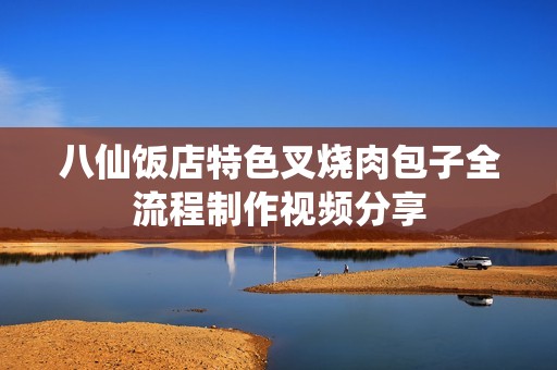 八仙饭店特色叉烧肉包子全流程制作视频分享