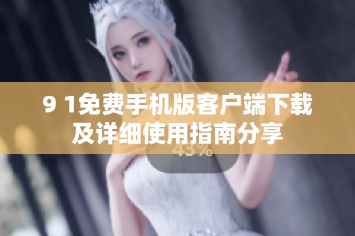 9 1免费手机版客户端下载及详细使用指南分享