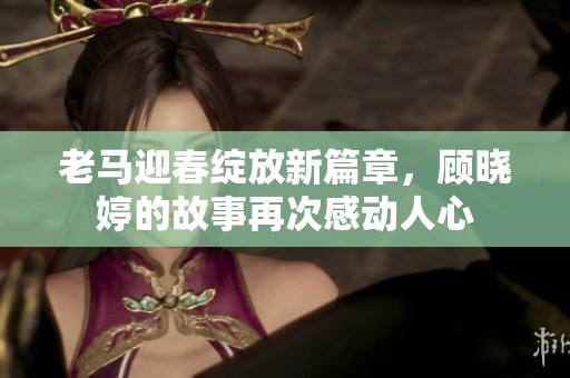 老马迎春绽放新篇章，顾晓婷的故事再次感动人心