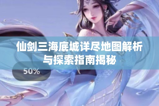 仙剑三海底城详尽地图解析与探索指南揭秘