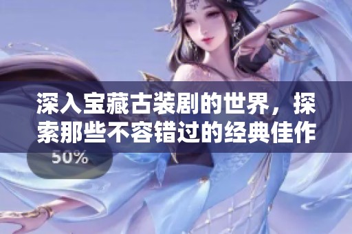 深入宝藏古装剧的世界，探索那些不容错过的经典佳作