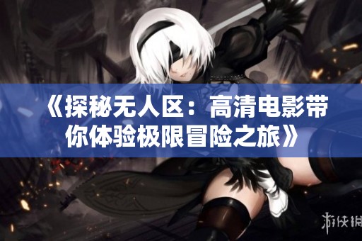 《探秘无人区：高清电影带你体验极限冒险之旅》