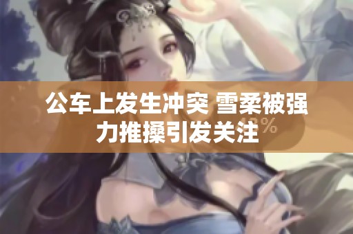 公车上发生冲突 雪柔被强力推搡引发关注