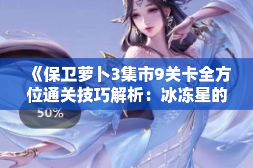 《保卫萝卜3集市9关卡全方位通关技巧解析：冰冻星的聪明运用》
