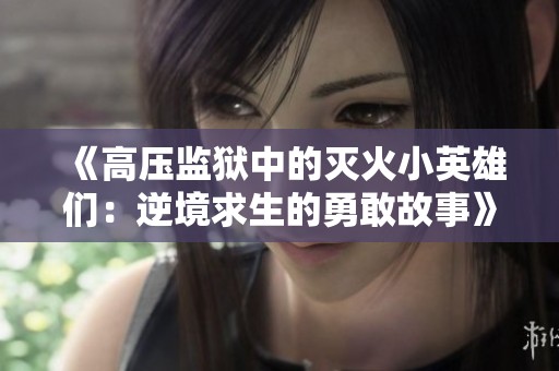 《高压监狱中的灭火小英雄们：逆境求生的勇敢故事》