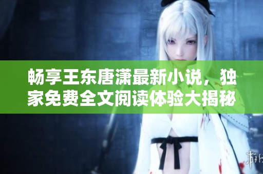畅享王东唐潇最新小说，独家免费全文阅读体验大揭秘
