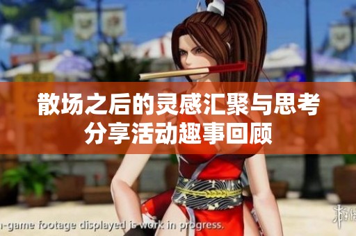 散场之后的灵感汇聚与思考分享活动趣事回顾