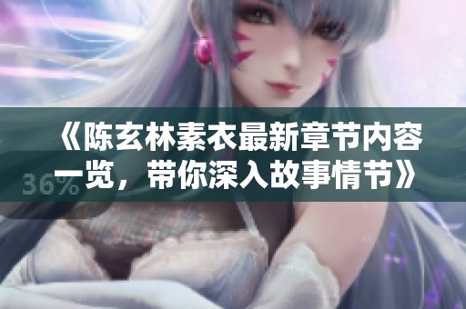 《陈玄林素衣最新章节内容一览，带你深入故事情节》
