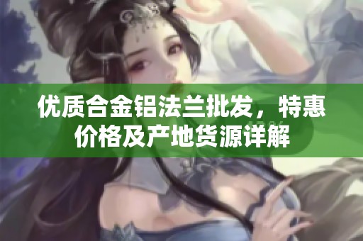 优质合金铝法兰批发，特惠价格及产地货源详解