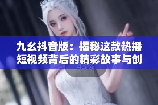 九幺抖音版：揭秘这款热播短视频背后的精彩故事与创作理念