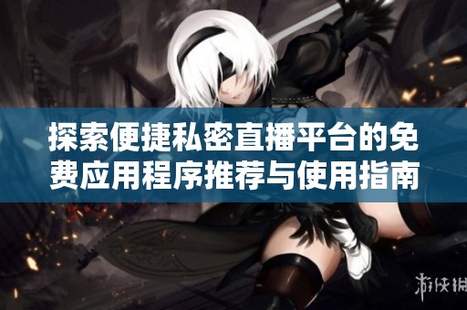 探索便捷私密直播平台的免费应用程序推荐与使用指南