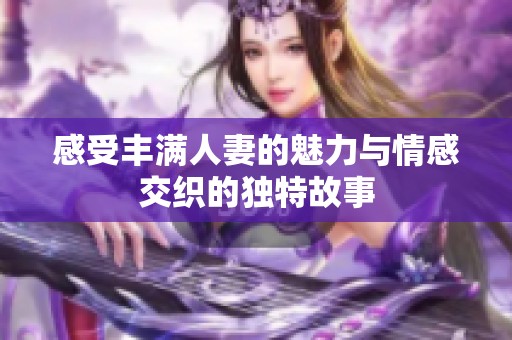 感受丰满人妻的魅力与情感交织的独特故事