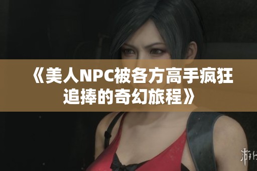 《美人NPC被各方高手疯狂追捧的奇幻旅程》
