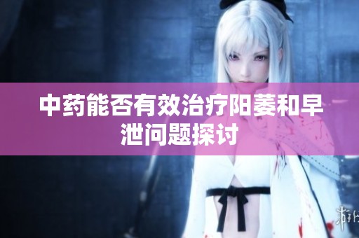 中药能否有效治疗阳萎和早泄问题探讨
