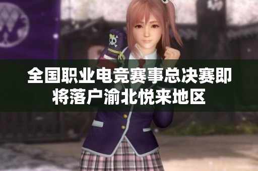 全国职业电竞赛事总决赛即将落户渝北悦来地区