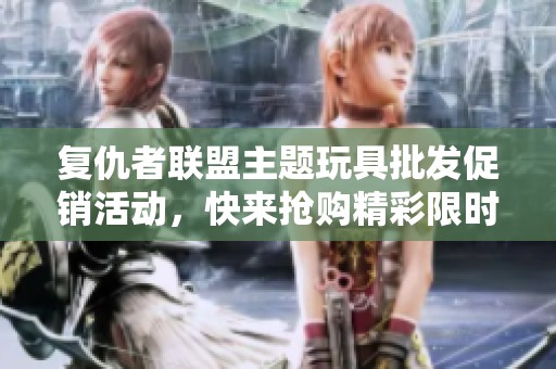 复仇者联盟主题玩具批发促销活动，快来抢购精彩限时优惠！