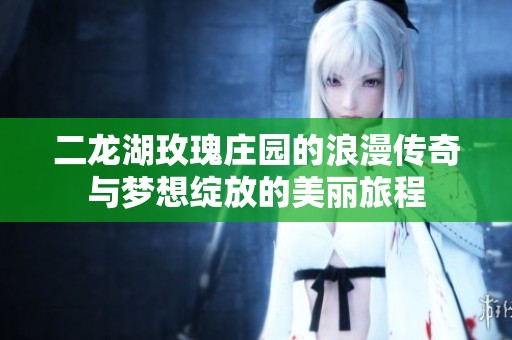 二龙湖玫瑰庄园的浪漫传奇与梦想绽放的美丽旅程
